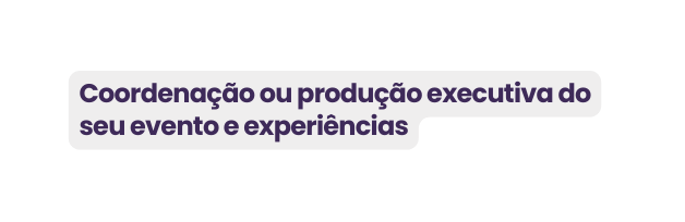 Coordenação ou produção executiva do seu evento e experiências